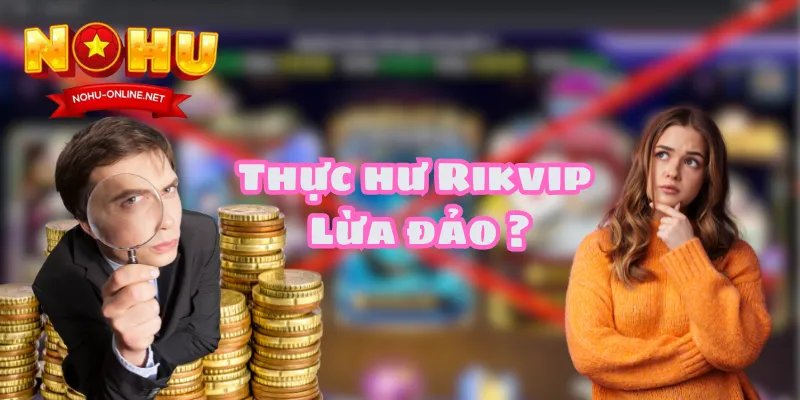 Thực Hư Rikvip Lừa Đảo? Sự Thật Khiến Người Chơi Bàng Hoàng
